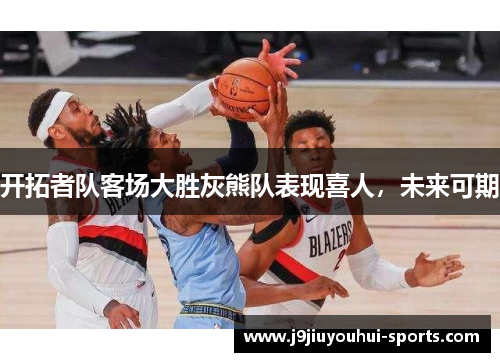 开拓者队客场大胜灰熊队表现喜人，未来可期