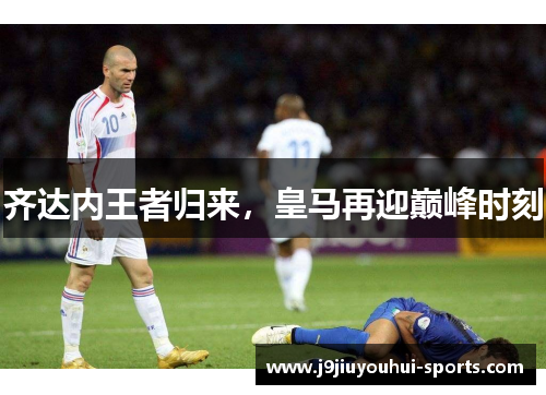 齐达内王者归来，皇马再迎巅峰时刻