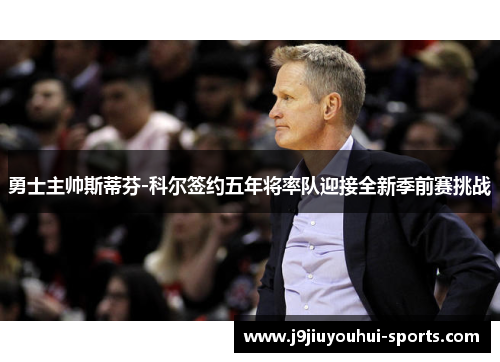 勇士主帅斯蒂芬-科尔签约五年将率队迎接全新季前赛挑战