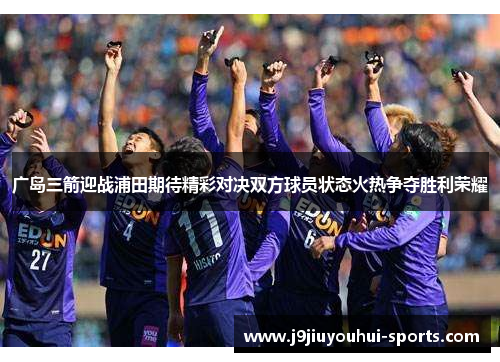 广岛三箭迎战浦田期待精彩对决双方球员状态火热争夺胜利荣耀