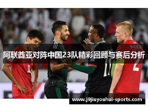 阿联酋亚对阵中国23队精彩回顾与赛后分析